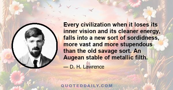 Every civilization when it loses its inner vision and its cleaner energy, falls into a new sort of sordidness, more vast and more stupendous than the old savage sort. An Augean stable of metallic filth.