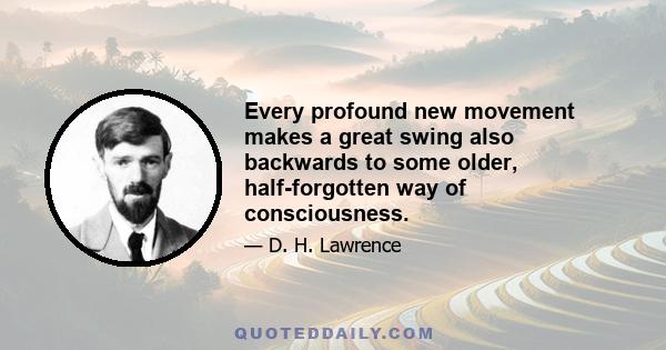 Every profound new movement makes a great swing also backwards to some older, half-forgotten way of consciousness.