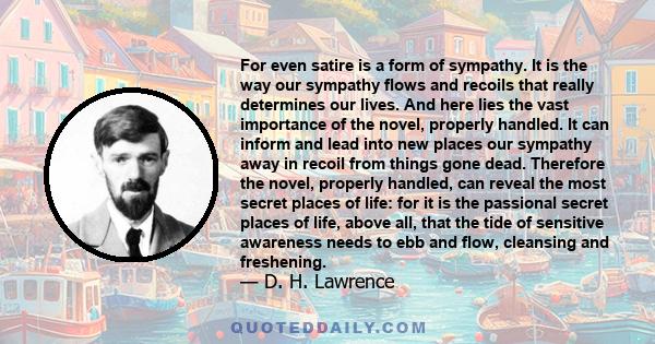 For even satire is a form of sympathy. It is the way our sympathy flows and recoils that really determines our lives. And here lies the vast importance of the novel, properly handled. It can inform and lead into new