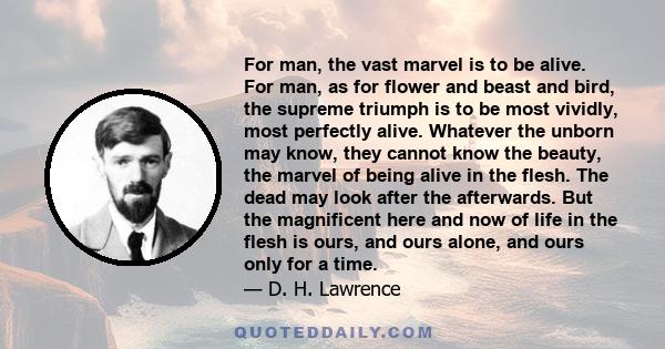 For man, the vast marvel is to be alive. For man, as for flower and beast and bird, the supreme triumph is to be most vividly, most perfectly alive. Whatever the unborn may know, they cannot know the beauty, the marvel