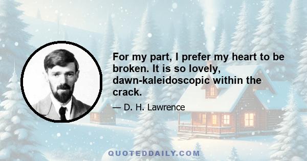 For my part, I prefer my heart to be broken. It is so lovely, dawn-kaleidoscopic within the crack.