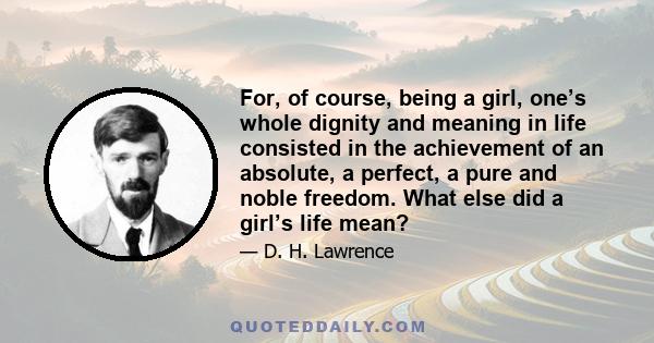 For, of course, being a girl, one’s whole dignity and meaning in life consisted in the achievement of an absolute, a perfect, a pure and noble freedom. What else did a girl’s life mean?