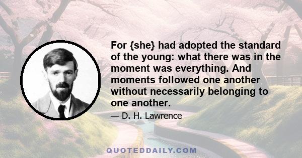 For {she} had adopted the standard of the young: what there was in the moment was everything. And moments followed one another without necessarily belonging to one another.