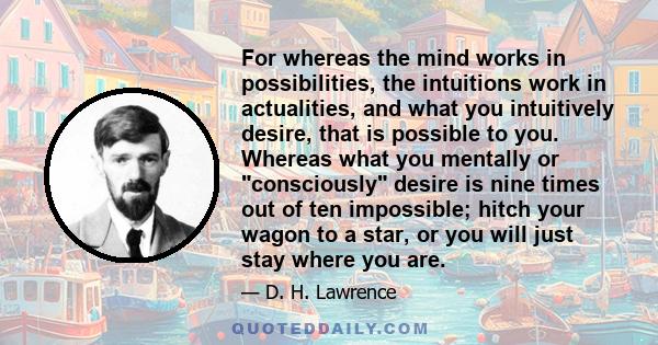 For whereas the mind works in possibilities, the intuitions work in actualities, and what you intuitively desire, that is possible to you. Whereas what you mentally or consciously desire is nine times out of ten