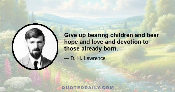 Give up bearing children and bear hope and love and devotion to those already born.