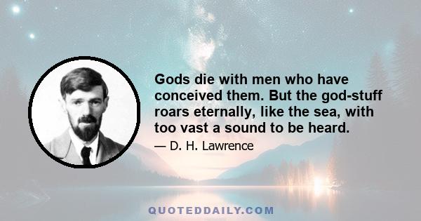 Gods die with men who have conceived them. But the god-stuff roars eternally, like the sea, with too vast a sound to be heard.