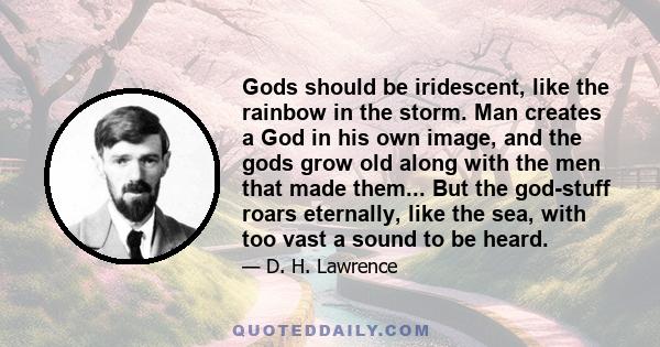 Gods should be iridescent, like the rainbow in the storm. Man creates a God in his own image, and the gods grow old along with the men that made them... But the god-stuff roars eternally, like the sea, with too vast a