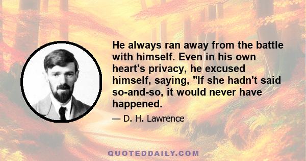 He always ran away from the battle with himself. Even in his own heart's privacy, he excused himself, saying, If she hadn't said so-and-so, it would never have happened.