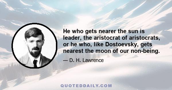 He who gets nearer the sun is leader, the aristocrat of aristocrats, or he who, like Dostoevsky, gets nearest the moon of our non-being.