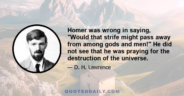 Homer was wrong in saying, Would that strife might pass away from among gods and men! He did not see that he was praying for the destruction of the universe.