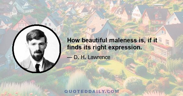 How beautiful maleness is, if it finds its right expression.