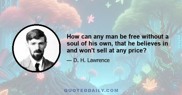 How can any man be free without a soul of his own, that he believes in and won't sell at any price?