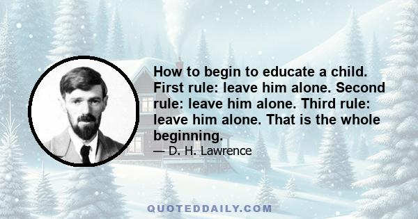 How to begin to educate a child. First rule: leave him alone. Second rule: leave him alone. Third rule: leave him alone. That is the whole beginning.