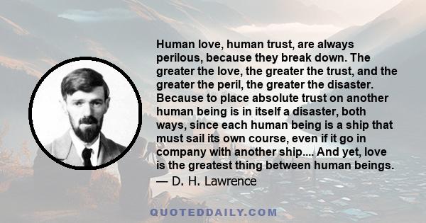 Human love, human trust, are always perilous, because they break down. The greater the love, the greater the trust, and the greater the peril, the greater the disaster. Because to place absolute trust on another human