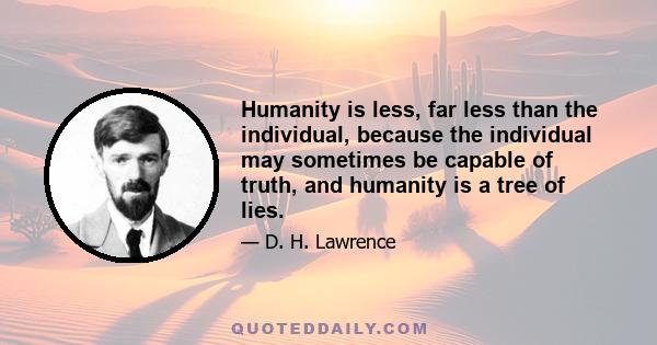 Humanity is less, far less than the individual, because the individual may sometimes be capable of truth, and humanity is a tree of lies.