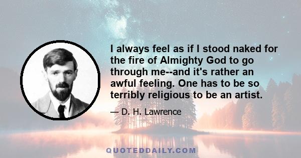 I always feel as if I stood naked for the fire of Almighty God to go through me--and it's rather an awful feeling. One has to be so terribly religious to be an artist.