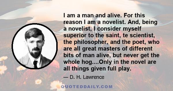 I am a man and alive. For this reason I am a novelist. And, being a novelist, I consider myself superior to the saint, te scientist, the philosopher, and the poet, who are all great masters of different bits of man