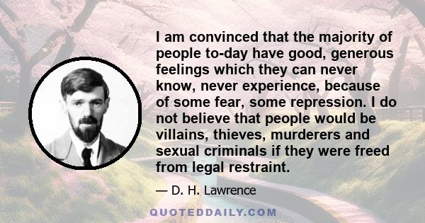 I am convinced that the majority of people to-day have good, generous feelings which they can never know, never experience, because of some fear, some repression. I do not believe that people would be villains, thieves, 