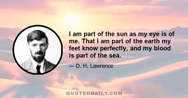 I am part of the sun as my eye is of me. That I am part of the earth my feet know perfectly, and my blood is part of the sea.