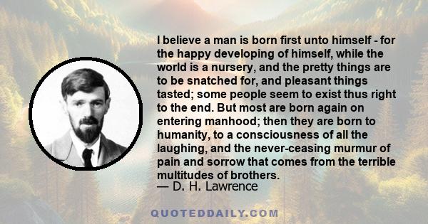 I believe a man is born first unto himself - for the happy developing of himself, while the world is a nursery, and the pretty things are to be snatched for, and pleasant things tasted; some people seem to exist thus