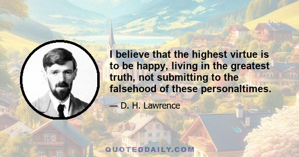 I believe that the highest virtue is to be happy, living in the greatest truth, not submitting to the falsehood of these personaltimes.