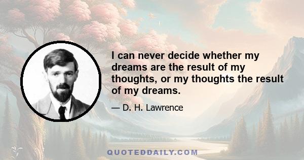 I can never decide whether my dreams are the result of my thoughts, or my thoughts the result of my dreams.