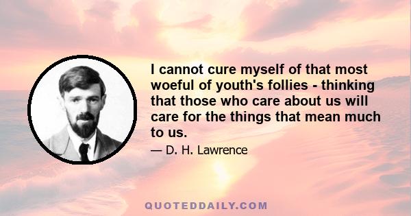 I cannot cure myself of that most woeful of youth's follies - thinking that those who care about us will care for the things that mean much to us.