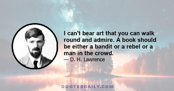 I can't bear art that you can walk round and admire. A book should be either a bandit or a rebel or a man in the crowd.