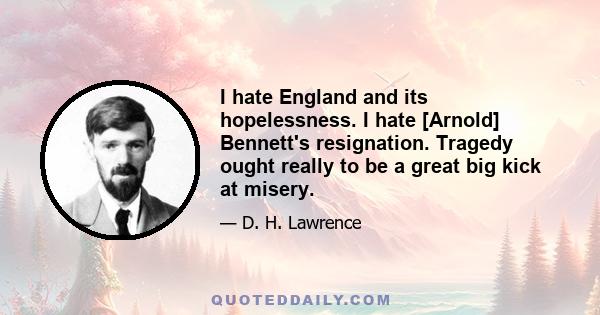 I hate England and its hopelessness. I hate [Arnold] Bennett's resignation. Tragedy ought really to be a great big kick at misery.