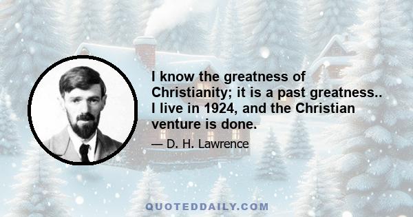 I know the greatness of Christianity; it is a past greatness.. I live in 1924, and the Christian venture is done.