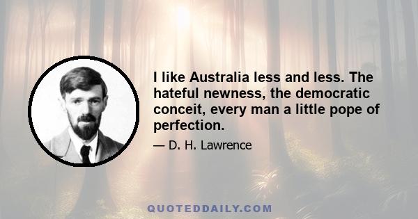 I like Australia less and less. The hateful newness, the democratic conceit, every man a little pope of perfection.