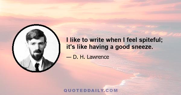 I like to write when I feel spiteful; it's like having a good sneeze.