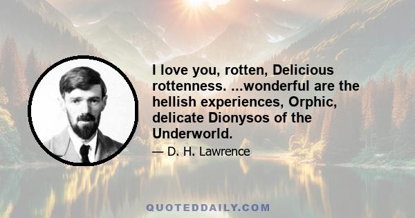 I love you, rotten, Delicious rottenness. ...wonderful are the hellish experiences, Orphic, delicate Dionysos of the Underworld.