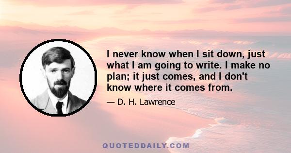 I never know when I sit down, just what I am going to write. I make no plan; it just comes, and I don't know where it comes from.