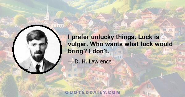 I prefer unlucky things. Luck is vulgar. Who wants what luck would bring? I don't.