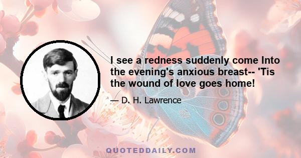 I see a redness suddenly come Into the evening's anxious breast-- 'Tis the wound of love goes home!