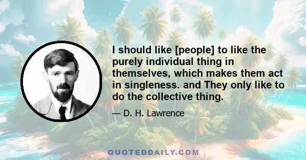 I should like [people] to like the purely individual thing in themselves, which makes them act in singleness. and They only like to do the collective thing.