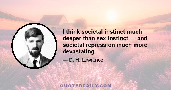 I think societal instinct much deeper than sex instinct — and societal repression much more devastating.