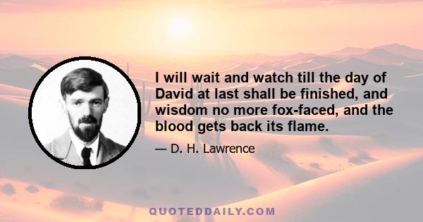 I will wait and watch till the day of David at last shall be finished, and wisdom no more fox-faced, and the blood gets back its flame.