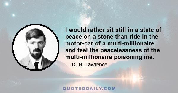 I would rather sit still in a state of peace on a stone than ride in the motor-car of a multi-millionaire and feel the peacelessness of the multi-millionaire poisoning me.