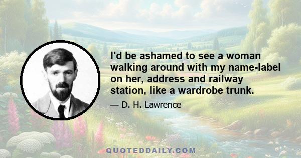 I'd be ashamed to see a woman walking around with my name-label on her, address and railway station, like a wardrobe trunk.