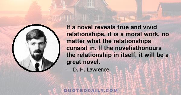 If a novel reveals true and vivid relationships, it is a moral work, no matter what the relationships consist in. If the novelisthonours the relationship in itself, it will be a great novel.