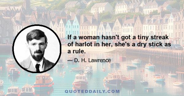 If a woman hasn't got a tiny streak of harlot in her, she's a dry stick as a rule.