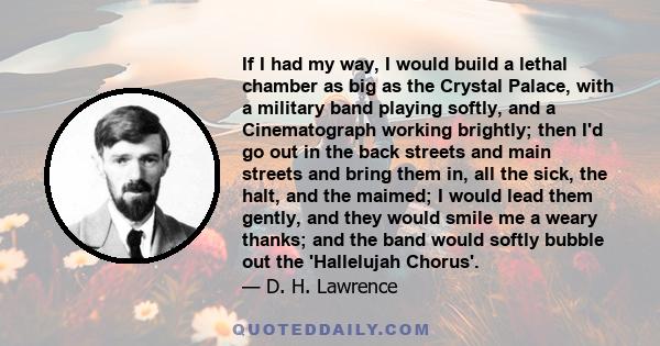 If I had my way, I would build a lethal chamber as big as the Crystal Palace, with a military band playing softly, and a Cinematograph working brightly; then I'd go out in the back streets and main streets and bring