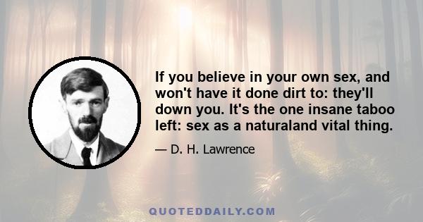 If you believe in your own sex, and won't have it done dirt to: they'll down you. It's the one insane taboo left: sex as a naturaland vital thing.