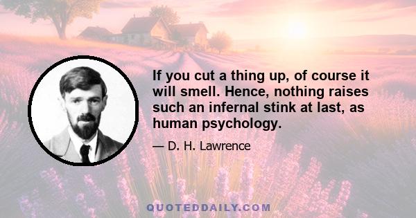 If you cut a thing up, of course it will smell. Hence, nothing raises such an infernal stink at last, as human psychology.