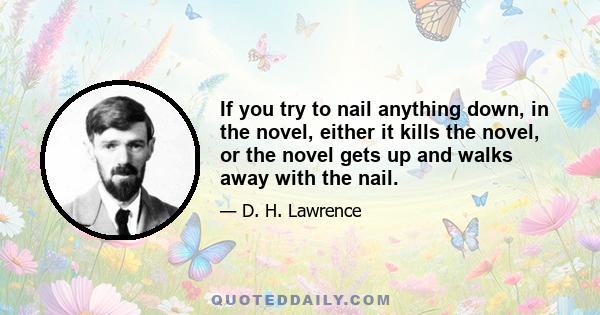 If you try to nail anything down, in the novel, either it kills the novel, or the novel gets up and walks away with the nail.