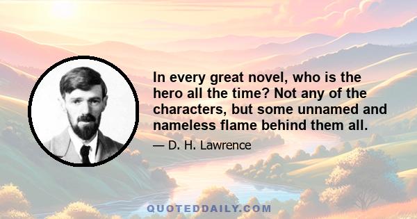 In every great novel, who is the hero all the time? Not any of the characters, but some unnamed and nameless flame behind them all.