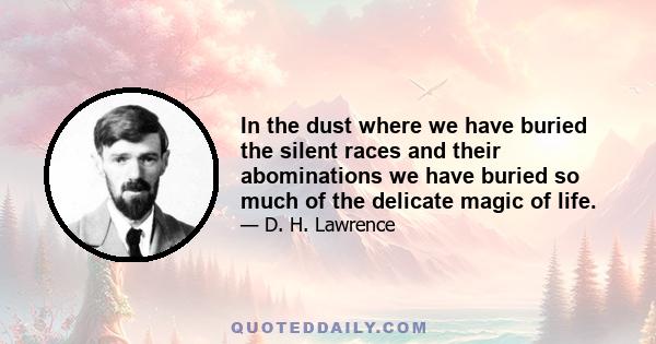 In the dust where we have buried the silent races and their abominations we have buried so much of the delicate magic of life.