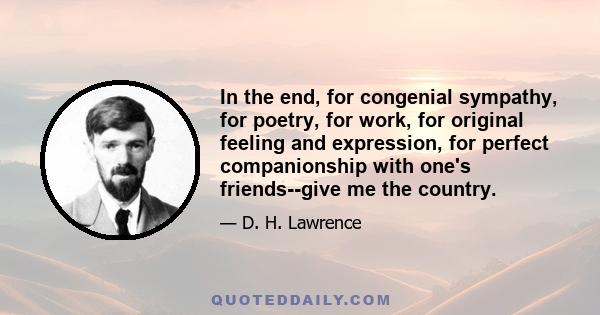 In the end, for congenial sympathy, for poetry, for work, for original feeling and expression, for perfect companionship with one's friends--give me the country.